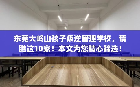 东莞大岭山孩子叛逆管理学校，请瞧这10家！本文为您精心筛选！