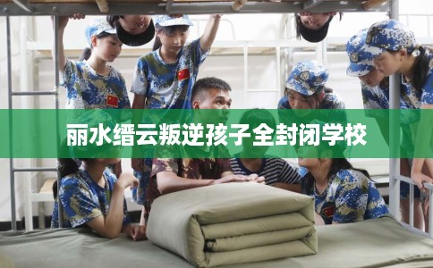 丽水缙云叛逆孩子全封闭学校