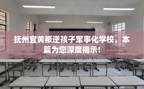 抚州宜黄叛逆孩子军事化学校，本篇为您深度揭示!