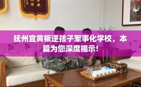 抚州宜黄叛逆孩子军事化学校，本篇为您深度揭示!
