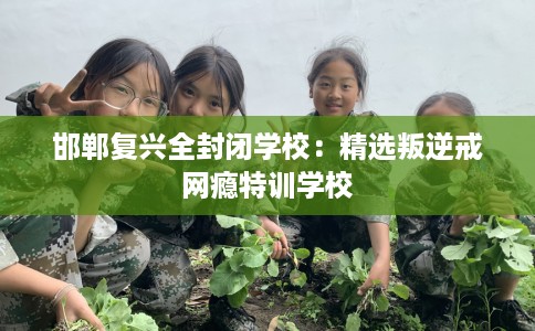 邯郸复兴全封闭学校：精选叛逆戒网瘾特训学校