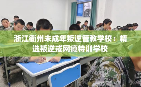 浙江衢州未成年叛逆管教学校：精选叛逆戒网瘾特训学校