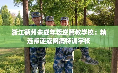浙江衢州未成年叛逆管教学校：精选叛逆戒网瘾特训学校