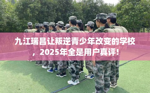 九江瑞昌让叛逆青少年改变的学校，2025年全是用户真评!