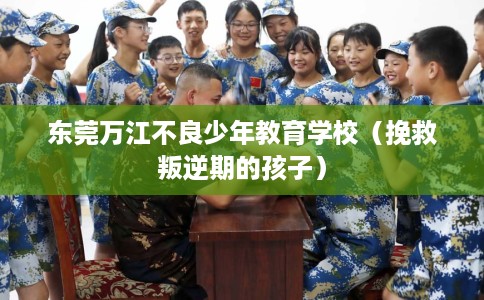 东莞万江不良少年教育学校（挽救叛逆期的孩子）