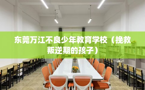 东莞万江不良少年教育学校（挽救叛逆期的孩子）