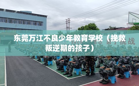 东莞万江不良少年教育学校（挽救叛逆期的孩子）