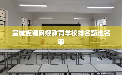 宣城旌德网瘾教育学校排名甄选名单