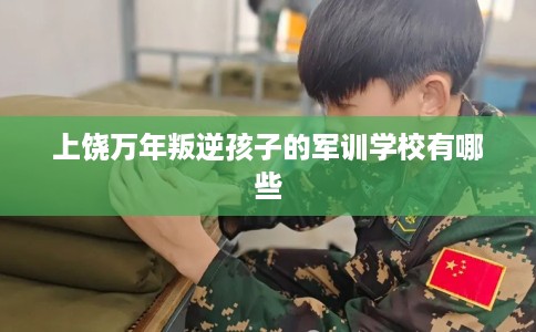 上饶万年叛逆孩子的军训学校有哪些