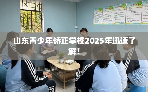 山东青少年矫正学校2025年迅速了解！