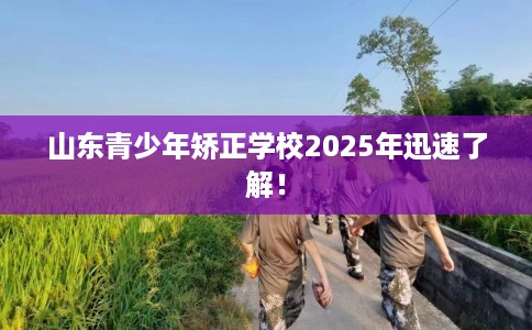 山东青少年矫正学校2025年迅速了解！