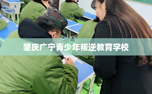 肇庆广宁青少年叛逆教育学校