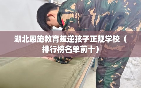 湖北恩施教育叛逆孩子正规学校（排行榜名单前十）