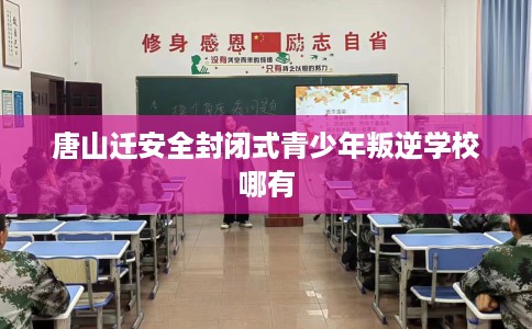 唐山迁安全封闭式青少年叛逆学校哪有