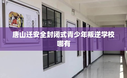 唐山迁安全封闭式青少年叛逆学校哪有