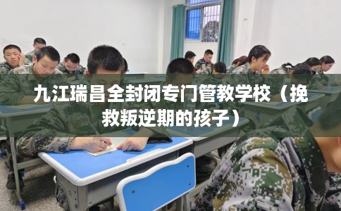 九江瑞昌全封闭专门管教学校（挽救叛逆期的孩子）