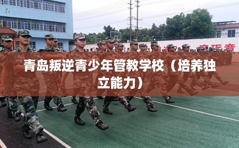 青岛叛逆青少年管教学校（培养独立能力）