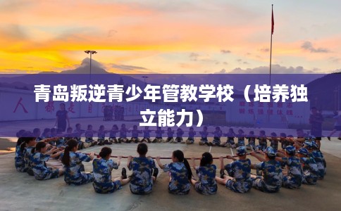 青岛叛逆青少年管教学校（培养独立能力）