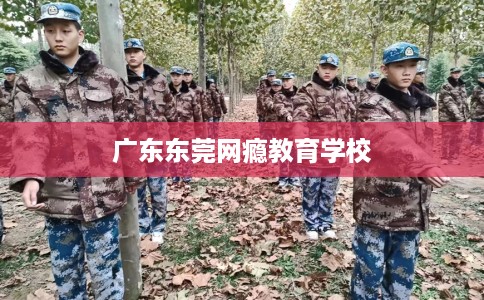 广东东莞网瘾教育学校