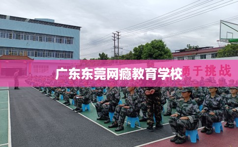 广东东莞网瘾教育学校