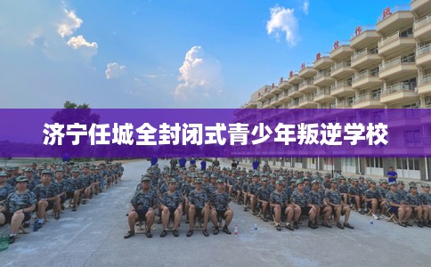 济宁任城全封闭式青少年叛逆学校