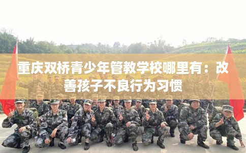 重庆双桥青少年管教学校哪里有：改善孩子不良行为习惯