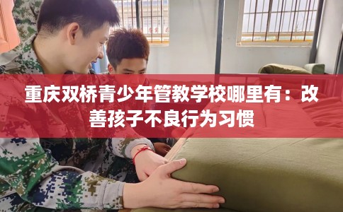 重庆双桥青少年管教学校哪里有：改善孩子不良行为习惯