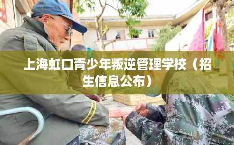 上海虹口青少年叛逆管理学校（招生信息公布）