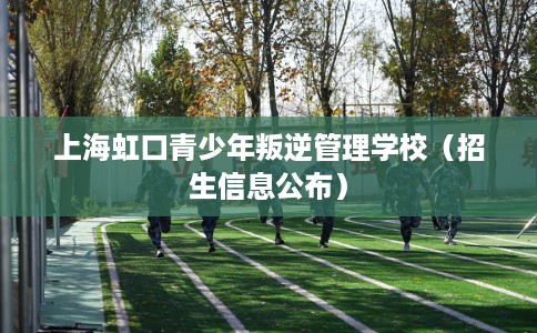 上海虹口青少年叛逆管理学校（招生信息公布）