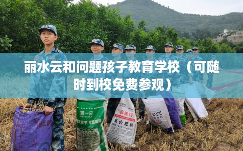 丽水云和问题孩子教育学校（可随时到校免费参观）