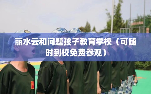 丽水云和问题孩子教育学校（可随时到校免费参观）