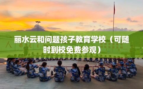 丽水云和问题孩子教育学校（可随时到校免费参观）