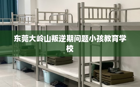 东莞大岭山叛逆期问题小孩教育学校