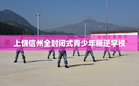 上饶信州全封闭式青少年叛逆学校