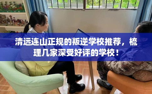 清远连山正规的叛逆学校推荐，梳理几家深受好评的学校！