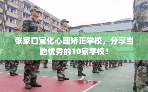 张家口宣化心理矫正学校，分享当地优秀的10家学校！