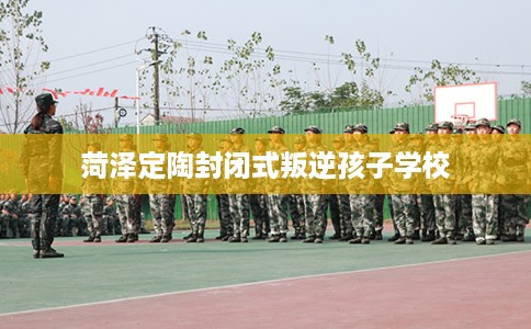 菏泽定陶封闭式叛逆孩子学校