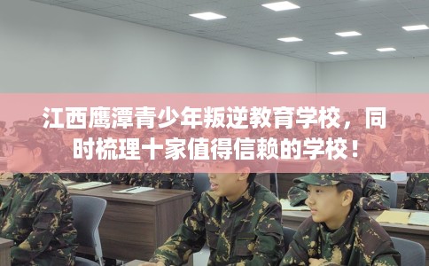 江西鹰潭青少年叛逆教育学校，同时梳理十家值得信赖的学校！