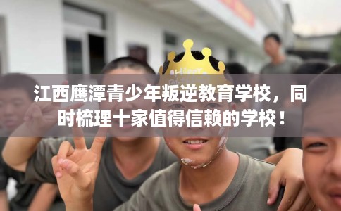 江西鹰潭青少年叛逆教育学校，同时梳理十家值得信赖的学校！
