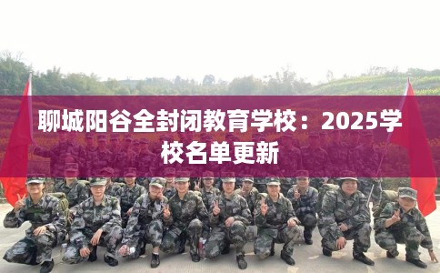 聊城阳谷全封闭教育学校：2025学校名单更新