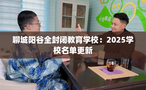 聊城阳谷全封闭教育学校：2025学校名单更新