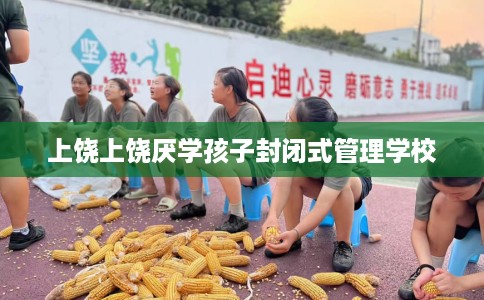 上饶上饶厌学孩子封闭式管理学校