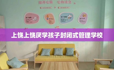 上饶上饶厌学孩子封闭式管理学校