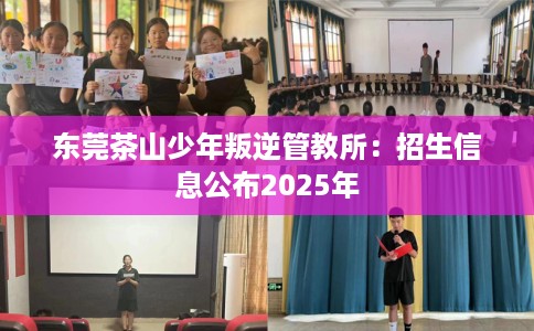 东莞茶山少年叛逆管教所：招生信息公布2025年