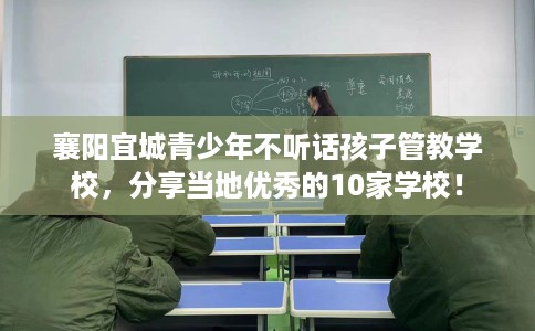 襄阳宜城青少年不听话孩子管教学校，分享当地优秀的10家学校！