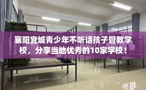 襄阳宜城青少年不听话孩子管教学校，分享当地优秀的10家学校！