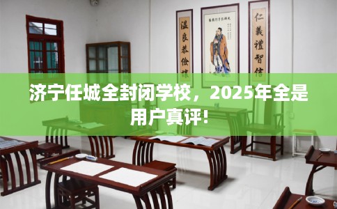 济宁任城全封闭学校，2025年全是用户真评!