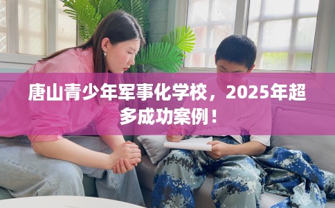 唐山青少年军事化学校，2025年超多成功案例！