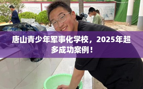 唐山青少年军事化学校，2025年超多成功案例！
