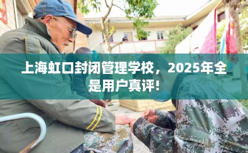 上海虹口封闭管理学校，2025年全是用户真评!